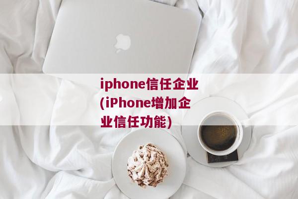 iphone信任企业(iPhone增加企业信任功能)