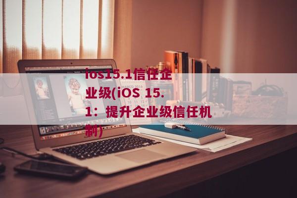 ios15.1信任企业级(iOS 15.1：提升企业级信任机制)