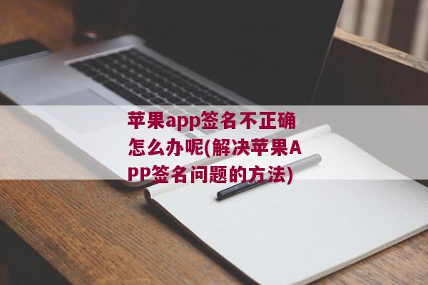 苹果app签名不正确怎么办呢(解决苹果APP签名问题的方法)