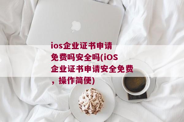 ios企业证书申请 免费吗安全吗(iOS企业证书申请安全免费，操作简便)