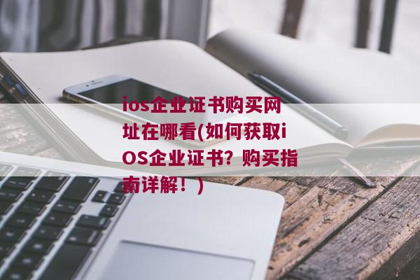 ios企业证书购买网址在哪看(如何获取iOS企业证书？购买指南详解！)