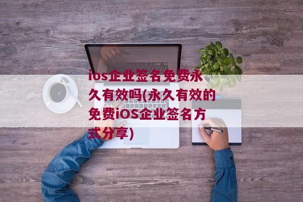 ios企业签名免费永久有效吗(永久有效的免费iOS企业签名方式分享)