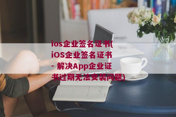 ios企业签名证书(iOS企业签名证书 - 解决App企业证书过期无法安装问题)