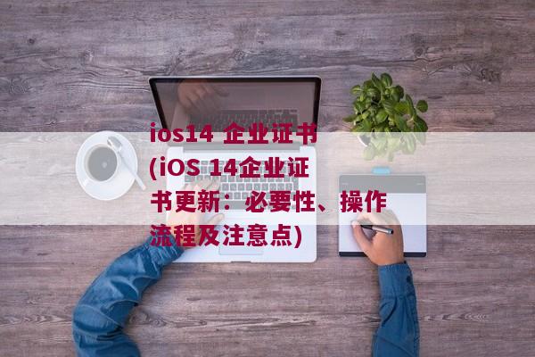 ios14 企业证书(iOS 14企业证书更新：必要性、操作流程及注意点)