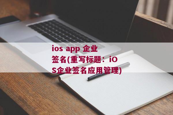 ios app 企业签名(重写标题：iOS企业签名应用管理)