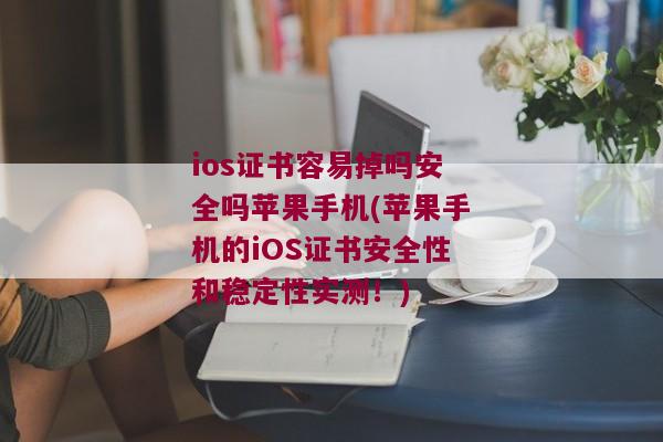 ios证书容易掉吗安全吗苹果手机(苹果手机的iOS证书安全性和稳定性实测！)