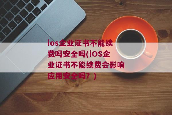 ios企业证书不能续费吗安全吗(iOS企业证书不能续费会影响应用安全吗？)