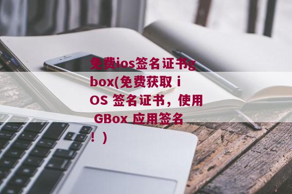 免费ios签名证书gbox(免费获取 iOS 签名证书，使用 GBox 应用签名！)