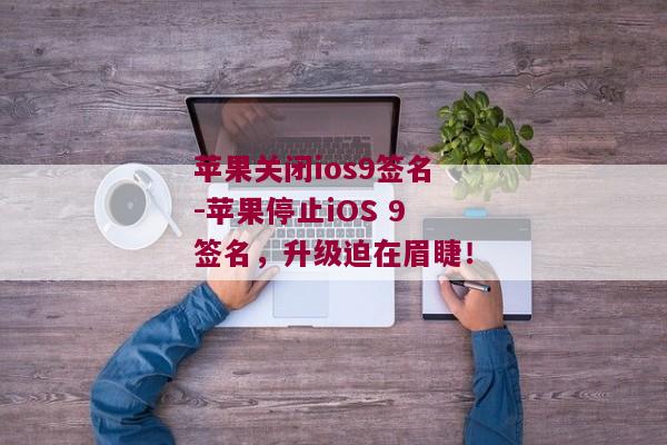 苹果关闭ios9签名-苹果停止iOS 9签名，升级迫在眉睫！ 