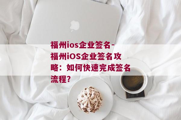 福州ios企业签名-福州iOS企业签名攻略：如何快速完成签名流程？ 