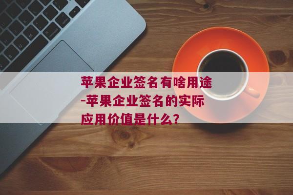 苹果企业签名有啥用途-苹果企业签名的实际应用价值是什么？ 