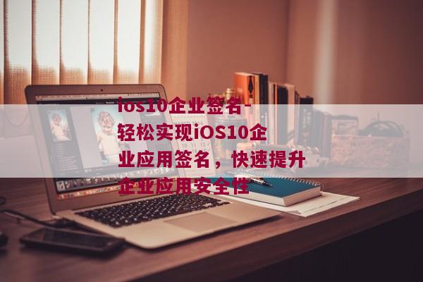 ios10企业签名-轻松实现iOS10企业应用签名，快速提升企业应用安全性 