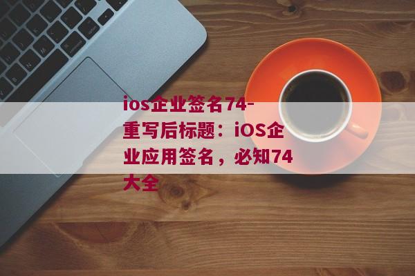 ios企业签名74-重写后标题：iOS企业应用签名，必知74大全 