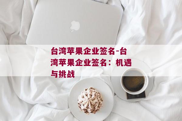 台湾苹果企业签名-台湾苹果企业签名：机遇与挑战 