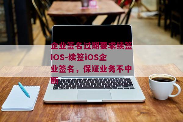 企业签名过期要求续签IOS-续签iOS企业签名，保证业务不中断 