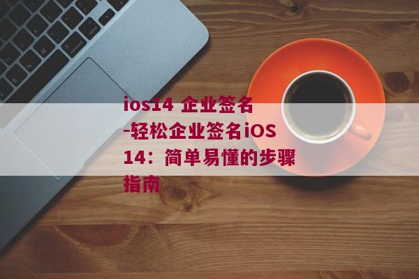 ios14 企业签名-轻松企业签名iOS14：简单易懂的步骤指南