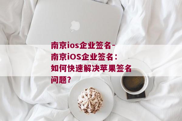 南京ios企业签名-南京iOS企业签名：如何快速解决苹果签名问题？ 