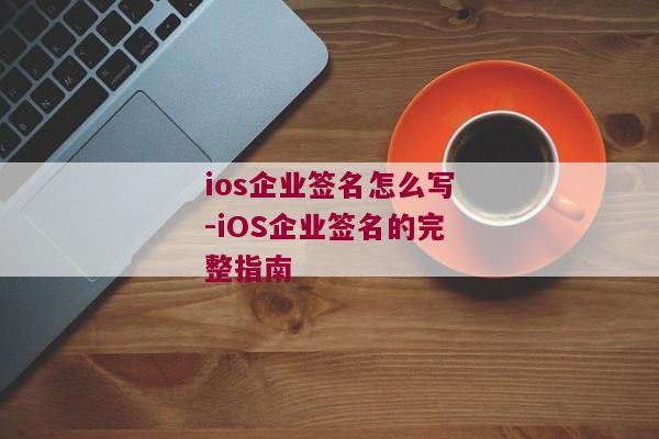 ios企业签名怎么写-iOS企业签名的完整指南 