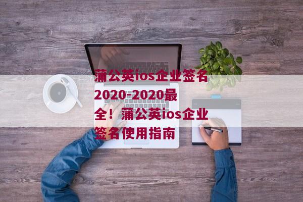 蒲公英ios企业签名2020-2020最全！蒲公英ios企业签名使用指南 