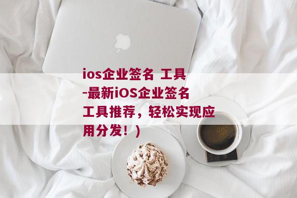 ios企业签名 工具-最新iOS企业签名工具推荐，轻松实现应用分发！)