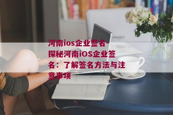 河南ios企业签名-探秘河南iOS企业签名：了解签名方法与注意事项 