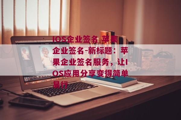 IOS企业签名 苹果企业签名-新标题：苹果企业签名服务，让IOS应用分享变得简单易行