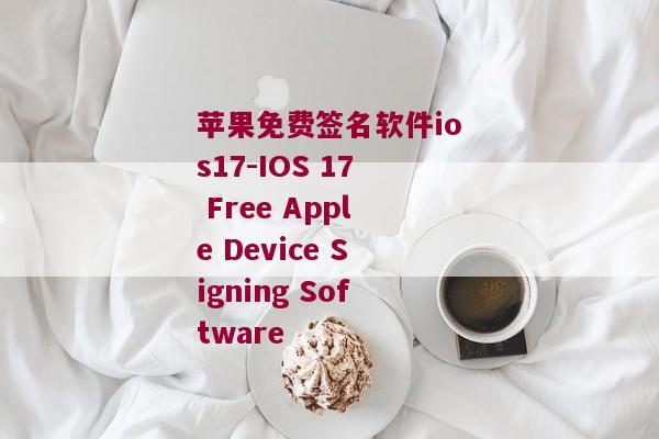 苹果免费签名软件ios17-IOS 17 Free Apple Device Signing Software 