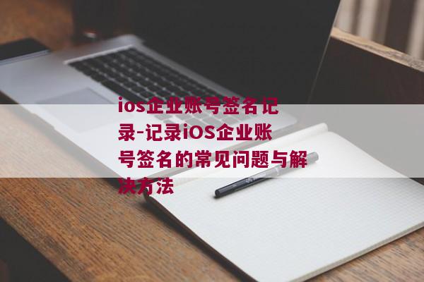 ios企业账号签名记录-记录iOS企业账号签名的常见问题与解决方法 