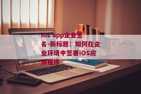 ios app企业签名-新标题：如何在企业环境中签署iOS应用程序 