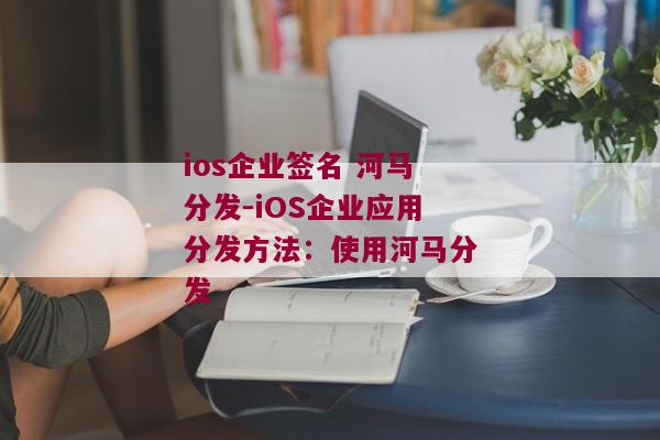 ios企业签名 河马分发-iOS企业应用分发方法：使用河马分发 