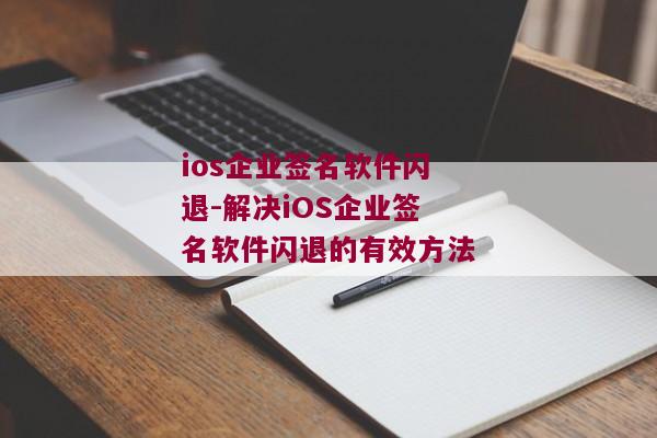 ios企业签名软件闪退-解决iOS企业签名软件闪退的有效方法 