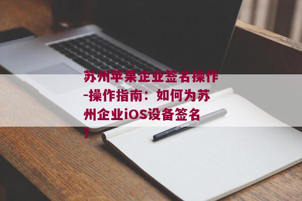 苏州苹果企业签名操作-操作指南：如何为苏州企业iOS设备签名？ 