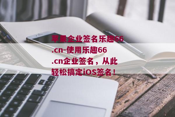 苹果企业签名乐趣66.cn-使用乐趣66.cn企业签名，从此轻松搞定iOS签名！ 