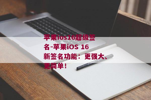 苹果ios16超级签名-苹果iOS 16新签名功能：更强大、更简单！ 