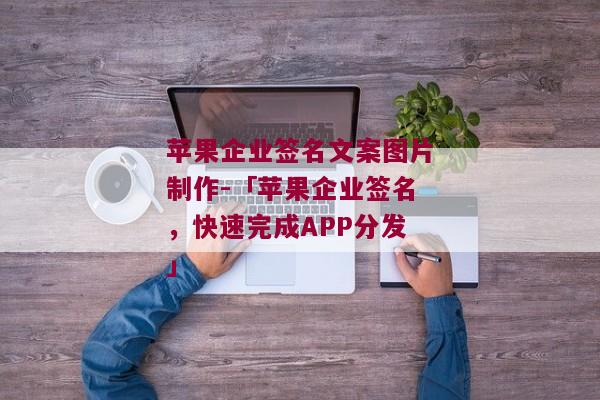 苹果企业签名文案图片制作-「苹果企业签名，快速完成APP分发」 