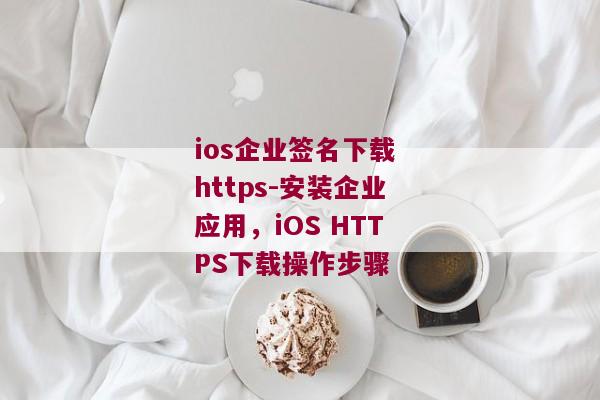 ios企业签名下载 https-安装企业应用，iOS HTTPS下载操作步骤 