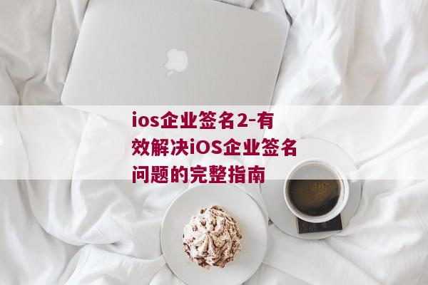 ios企业签名2-有效解决iOS企业签名问题的完整指南 