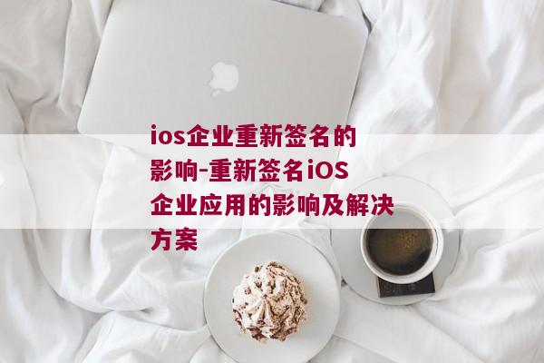 ios企业重新签名的影响-重新签名iOS企业应用的影响及解决方案 