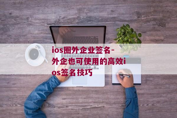 ios圈外企业签名-外企也可使用的高效ios签名技巧 