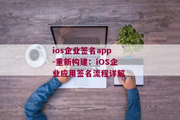 ios企业签名app-重新构建：iOS企业应用签名流程详解 