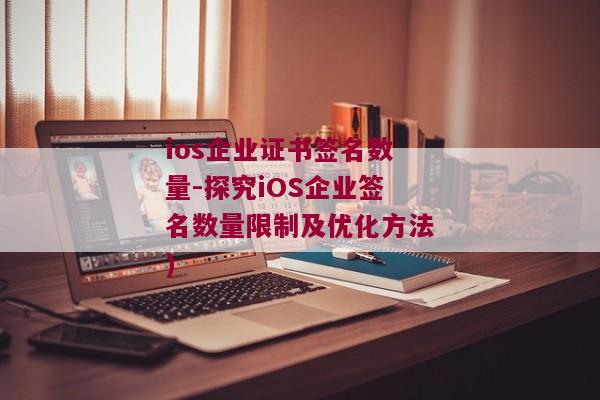 ios企业证书签名数量-探究iOS企业签名数量限制及优化方法)