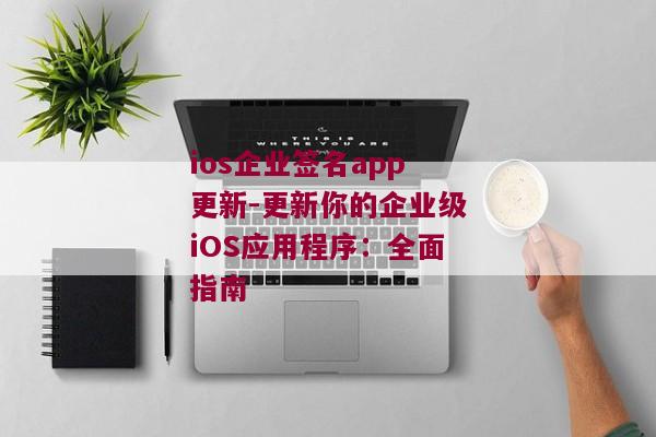 ios企业签名app更新-更新你的企业级iOS应用程序：全面指南 