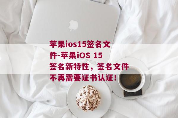 苹果ios15签名文件-苹果iOS 15签名新特性，签名文件不再需要证书认证！ 