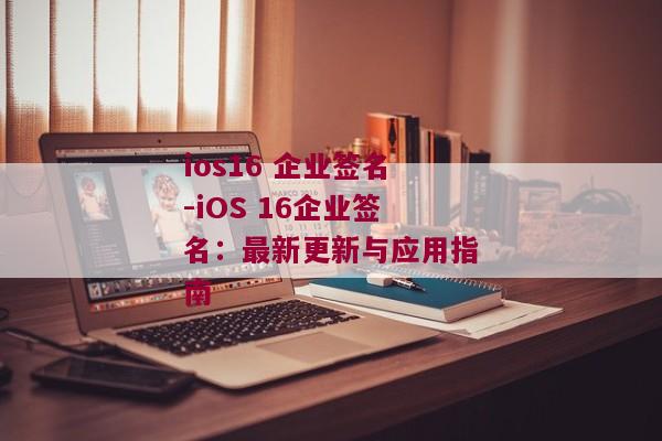 ios16 企业签名-iOS 16企业签名：最新更新与应用指南 