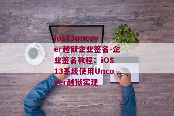 ios13uncover越狱企业签名-企业签名教程：iOS 13系统使用Uncover越狱实现