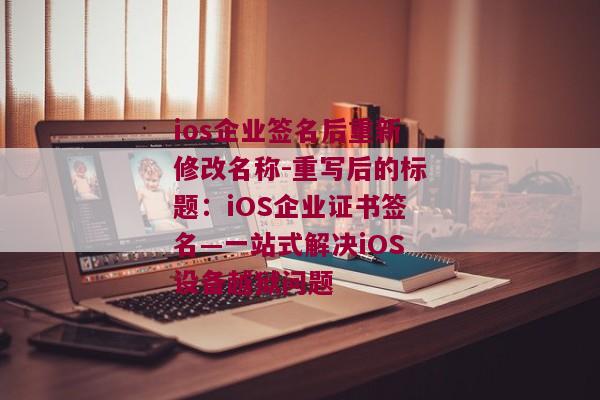 ios企业签名后重新修改名称-重写后的标题：iOS企业证书签名—一站式解决iOS设备越狱问题 