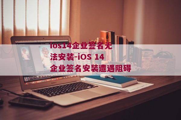 ios14企业签名无法安装-iOS 14企业签名安装遭遇阻碍 