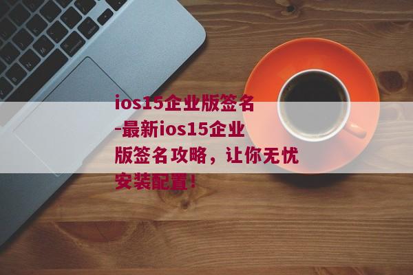 ios15企业版签名-最新ios15企业版签名攻略，让你无忧安装配置！ 