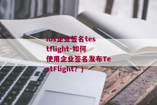 ios企业签名testflight-如何使用企业签名发布TestFlight？)