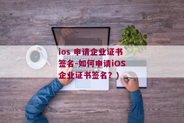 ios 申请企业证书签名-如何申请iOS企业证书签名？)